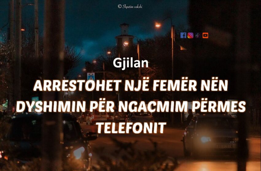  Gjilan | Arrestohet 𝗻𝗷ë 𝗳𝗲𝗺ë𝗿 𝗻ë𝗻 𝗱𝘆𝘀𝗵𝗶𝗺𝗶𝗻 𝗽ë𝗿 𝗻𝗴𝗮𝗰𝗺𝗶𝗺 përmes telefonit