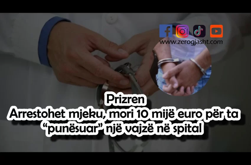  Prizren | 𝗔𝗿𝗿𝗲𝘀𝘁𝗼𝗵𝗲𝘁 mjeku, mori 10 mijë euro për ta “punësuar” një vajzë në spital